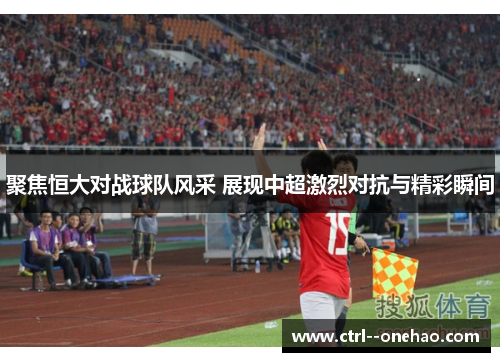 聚焦恒大对战球队风采 展现中超激烈对抗与精彩瞬间 聚焦恒大对战球队风采 展现中超激烈对抗与精彩瞬间