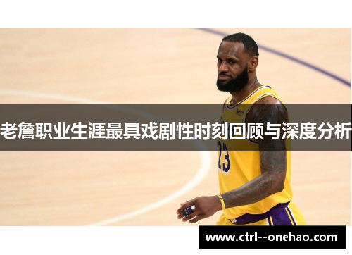 老詹职业生涯最具戏剧性时刻回顾与深度分析 老詹职业生涯最具戏剧性时刻回顾与深度分析