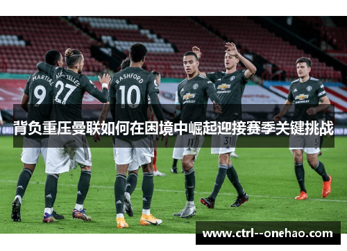 背负重压曼联如何在困境中崛起迎接赛季关键挑战