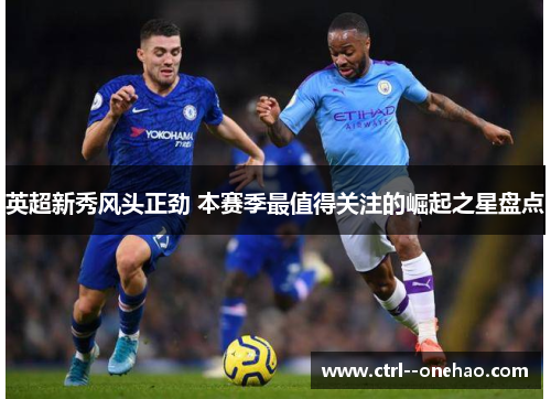 英超新秀风头正劲 本赛季最值得关注的崛起之星盘点 英超新秀风头正劲 本赛季最值得关注的崛起之星盘点