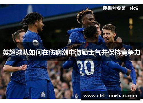 英超球队如何在伤病潮中激励士气并保持竞争力 英超球队如何在伤病潮中激励士气并保持竞争力