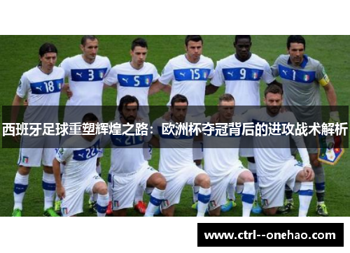 西班牙足球重塑辉煌之路：欧洲杯夺冠背后的进攻战术解析
