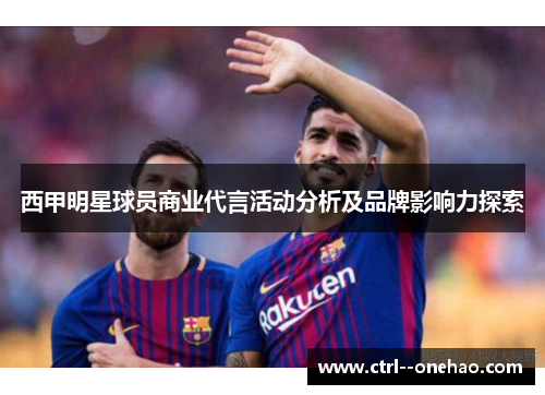 西甲明星球员商业代言活动分析及品牌影响力探索 西甲明星球员商业代言活动分析及品牌影响力探索