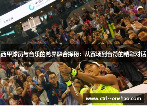 西甲球员与音乐的跨界融合探秘:从赛场到音符的精彩对话 西甲球员与音乐的跨界融合探秘:从赛场到音符的精彩对话