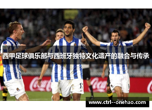 西甲足球俱乐部与西班牙独特文化遗产的融合与传承