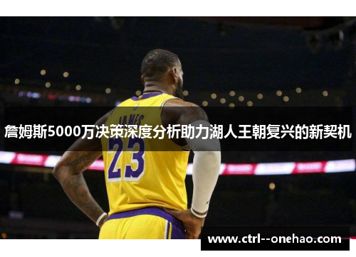 詹姆斯5000万决策深度分析助力湖人王朝复兴的新契机 詹姆斯5000万决策深度分析助力湖人王朝复兴的新契机
