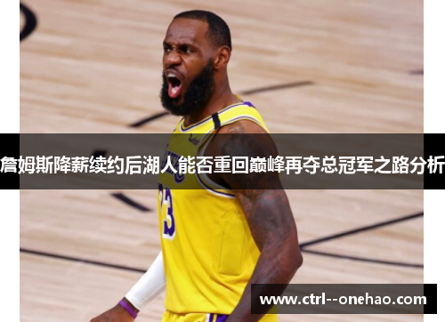 詹姆斯降薪续约后湖人能否重回巅峰再夺总冠军之路分析 詹姆斯降薪续约后湖人能否重回巅峰再夺总冠军之路分析