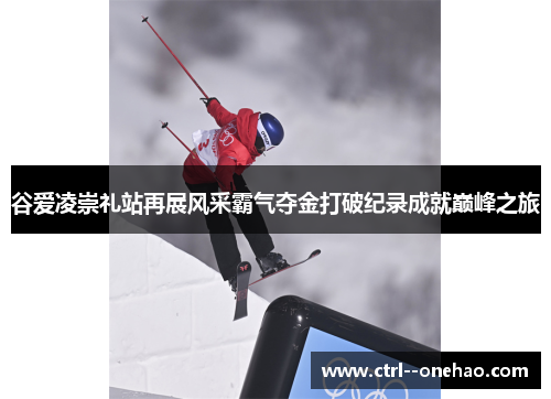 谷爱凌崇礼站再展风采霸气夺金打破纪录成就巅峰之旅
