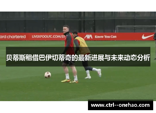 贝蒂斯租借巴伊切蒂奇的最新进展与未来动态分析 贝蒂斯租借巴伊切蒂奇的最新进展与未来动态分析