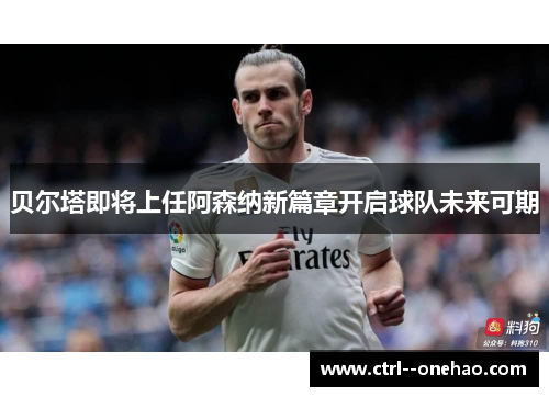 贝尔塔即将上任阿森纳新篇章开启球队未来可期 贝尔塔即将上任阿森纳新篇章开启球队未来可期
