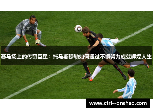赛马场上的传奇巨星:托马斯穆勒如何通过不懈努力成就辉煌人生 赛马场上的传奇巨星:托马斯穆勒如何通过不懈努力成就辉煌人生