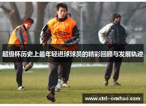 超级杯历史上最年轻进球球员的精彩回顾与发展轨迹