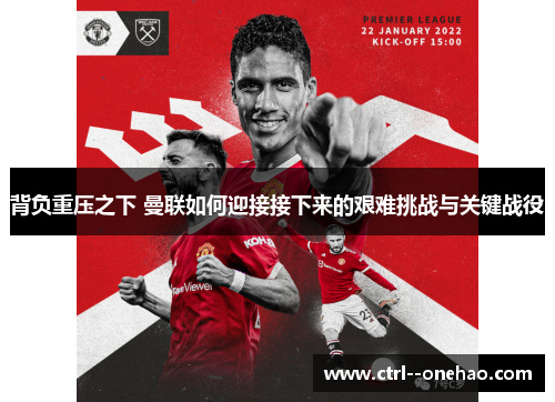 背负重压之下 曼联如何迎接接下来的艰难挑战与关键战役 背负重压之下 曼联如何迎接接下来的艰难挑战与关键战役
