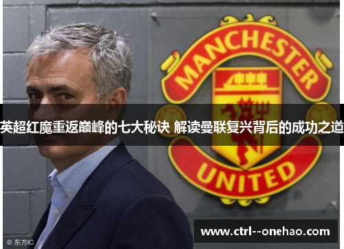 英超红魔重返巅峰的七大秘诀 解读曼联复兴背后的成功之道 英超红魔重返巅峰的七大秘诀 解读曼联复兴背后的成功之道
