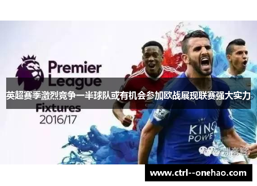 英超赛季激烈竞争一半球队或有机会参加欧战展现联赛强大实力 英超赛季激烈竞争一半球队或有机会参加欧战展现联赛强大实力