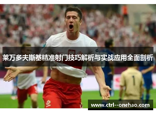 莱万多夫斯基精准射门技巧解析与实战应用全面剖析 莱万多夫斯基精准射门技巧解析与实战应用全面剖析