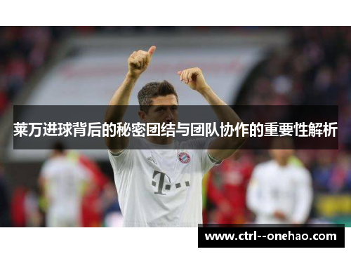 莱万进球背后的秘密团结与团队协作的重要性解析 莱万进球背后的秘密团结与团队协作的重要性解析