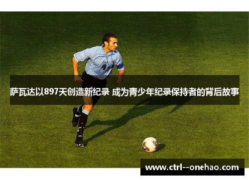 萨瓦达以897天创造新纪录 成为青少年纪录保持者的背后故事