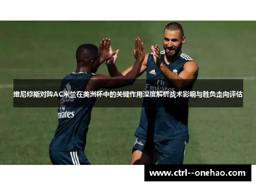 维尼修斯对阵AC米兰在美洲杯中的关键作用深度解析战术影响与胜负走向评估