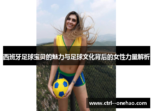 西班牙足球宝贝的魅力与足球文化背后的女性力量解析