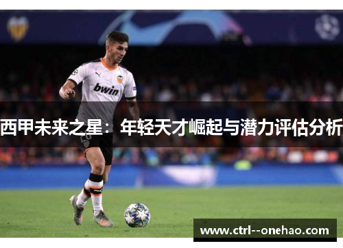 西甲未来之星：年轻天才崛起与潜力评估分析