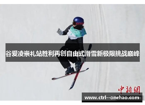 谷爱凌崇礼站胜利再创自由式滑雪新极限挑战巅峰