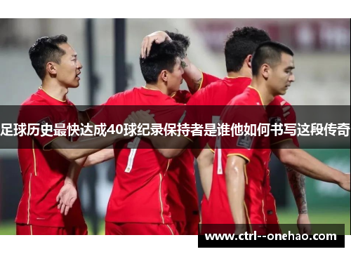 足球历史最快达成40球纪录保持者是谁他如何书写这段传奇