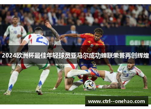 2024欧洲杯最佳年轻球员亚马尔成功蝉联荣誉再创辉煌