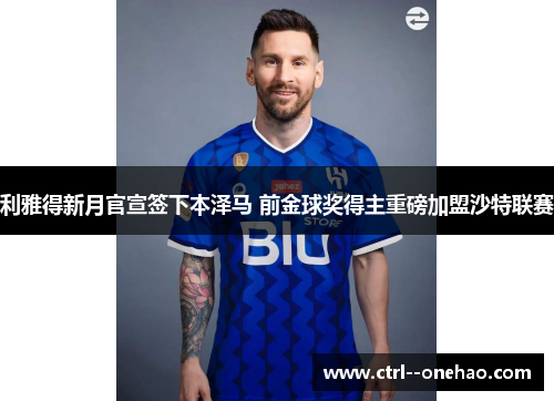 利雅得新月官宣签下本泽马 前金球奖得主重磅加盟沙特联赛