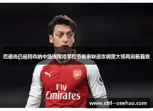 厄德高仍是阿森纳中场指挥塔掌控节奏串联进攻调度大师再启新篇章