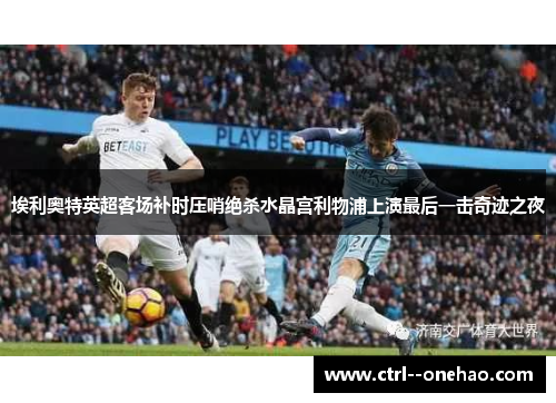 埃利奥特英超客场补时压哨绝杀水晶宫利物浦上演最后一击奇迹之夜