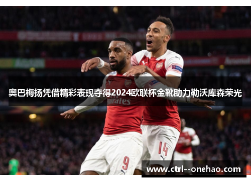 奥巴梅扬凭借精彩表现夺得2024欧联杯金靴助力勒沃库森荣光