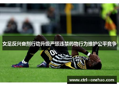 女足反兴奋剂行动升级严惩违禁药物行为维护公平竞争