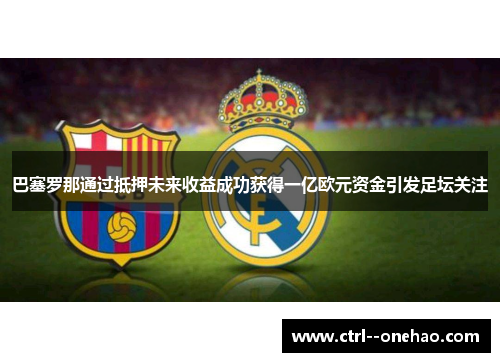 巴塞罗那通过抵押未来收益成功获得一亿欧元资金引发足坛关注