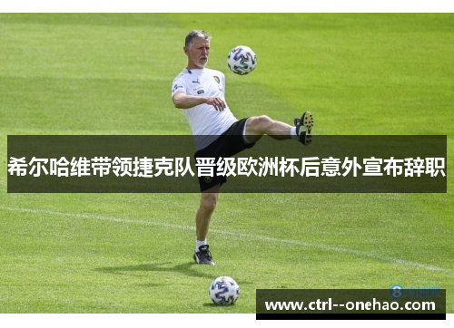 希尔哈维带领捷克队晋级欧洲杯后意外宣布辞职