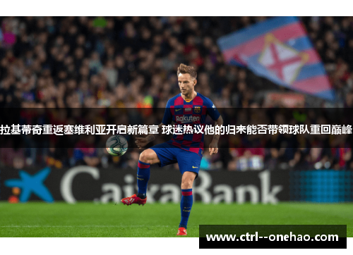 拉基蒂奇重返塞维利亚开启新篇章 球迷热议他的归来能否带领球队重回巅峰