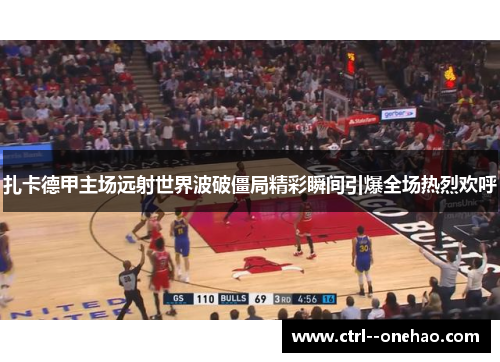 扎卡德甲主场远射世界波破僵局精彩瞬间引爆全场热烈欢呼 扎卡德甲主场远射世界波破僵局精彩瞬间引爆全场热烈欢呼