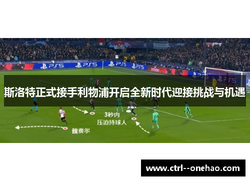 斯洛特正式接手利物浦开启全新时代迎接挑战与机遇