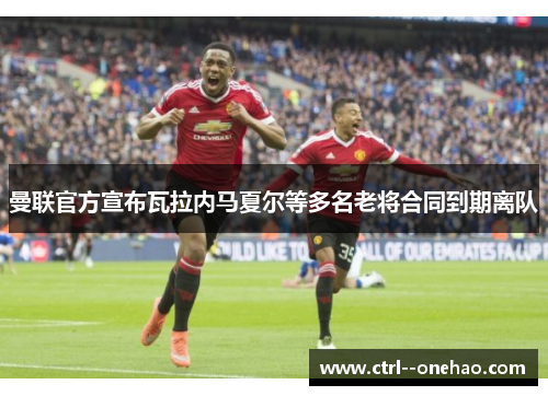 曼联官方宣布瓦拉内马夏尔等多名老将合同到期离队