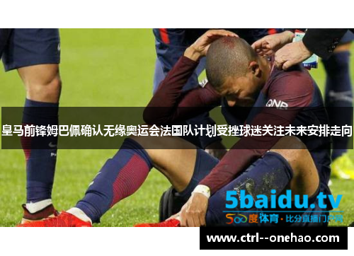 皇马前锋姆巴佩确认无缘奥运会法国队计划受挫球迷关注未来安排走向 皇马前锋姆巴佩确认无缘奥运会法国队计划受挫球迷关注未来安排走向