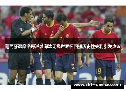 葡萄牙遭摩洛哥逆袭淘汰无缘世界杯四强历史性失利引发热议 葡萄牙遭摩洛哥逆袭淘汰无缘世界杯四强历史性失利引发热议