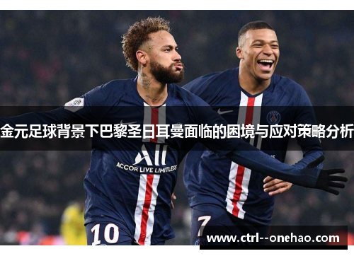 金元足球背景下巴黎圣日耳曼面临的困境与应对策略分析