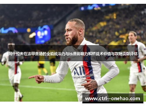 阿什拉夫在法甲赛场的全能统治力与比赛影响力解析战术价值与攻防贡献评估
