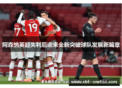 阿森纳英超失利后迎来全新突破球队发展新篇章