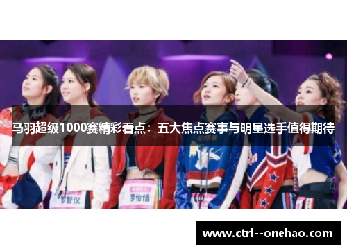马羽超级1000赛精彩看点：五大焦点赛事与明星选手值得期待