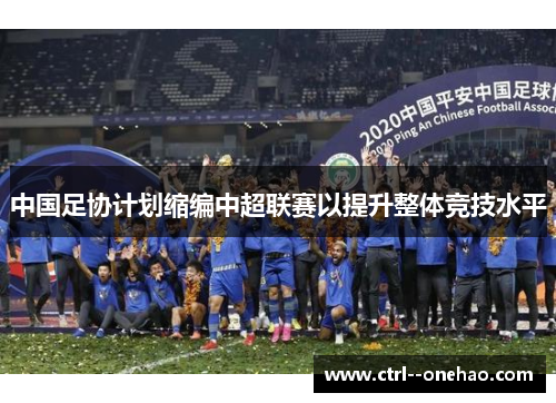 中国足协计划缩编中超联赛以提升整体竞技水平 中国足协计划缩编中超联赛以提升整体竞技水平