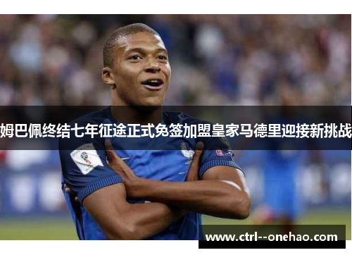 姆巴佩终结七年征途正式免签加盟皇家马德里迎接新挑战
