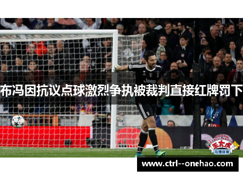 布冯因抗议点球激烈争执被裁判直接红牌罚下 布冯因抗议点球激烈争执被裁判直接红牌罚下
