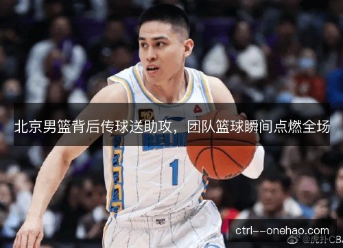 北京男篮背后传球送助攻，团队篮球瞬间点燃全场